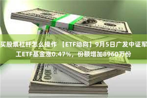 买股票杠杆怎么操作 【ETF动向】9月5日广发中证军工ETF基金涨0.47%，份额增加8960万份