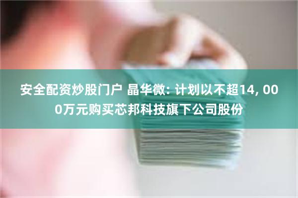 安全配资炒股门户 晶华微: 计划以不超14, 000万元购买芯邦科技旗下公司股份