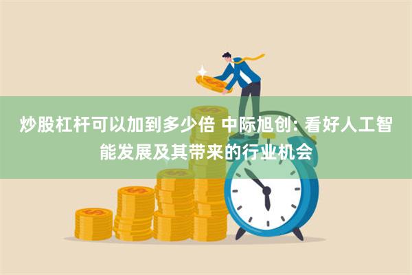 炒股杠杆可以加到多少倍 中际旭创: 看好人工智能发展及其带来的行业机会