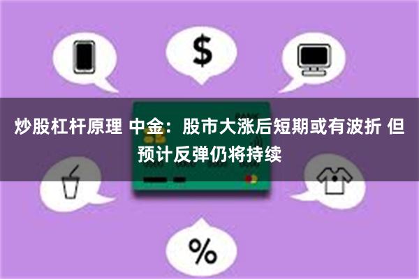 炒股杠杆原理 中金：股市大涨后短期或有波折 但预计反弹仍将持续