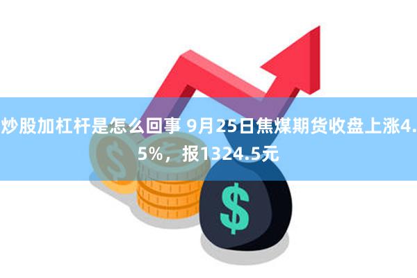 炒股加杠杆是怎么回事 9月25日焦煤期货收盘上涨4.5%，报1324.5元