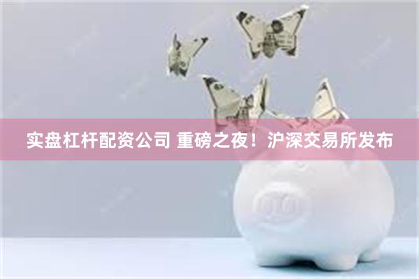 实盘杠杆配资公司 重磅之夜！沪深交易所发布