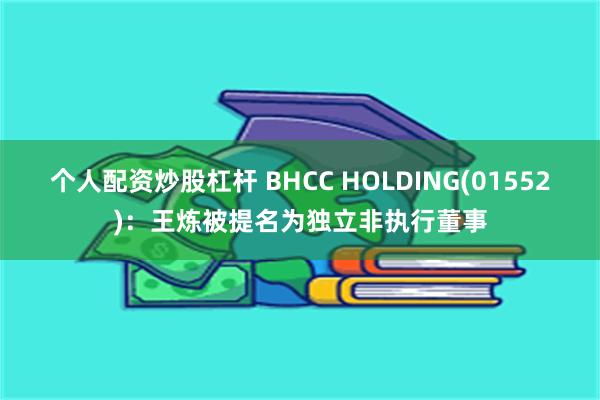 个人配资炒股杠杆 BHCC HOLDING(01552)：王炼被提名为独立非执行董事