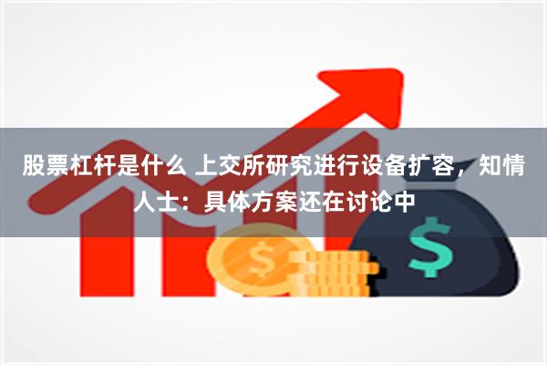 股票杠杆是什么 上交所研究进行设备扩容，知情人士：具体方案还在讨论中