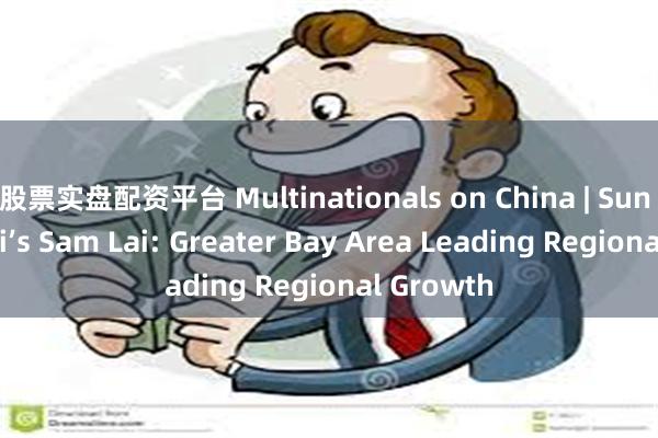 股票实盘配资平台 Multinationals on China | Sun Hung Kai’s Sam Lai: Greater Bay Area Leading Regional Growth