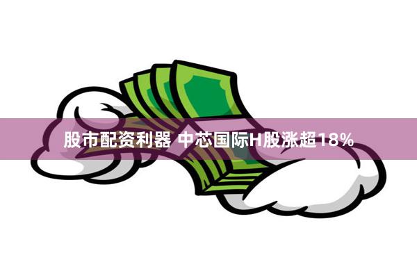 股市配资利器 中芯国际H股涨超18%