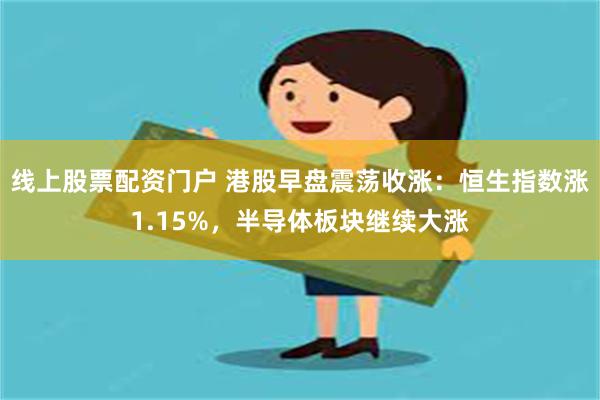 线上股票配资门户 港股早盘震荡收涨：恒生指数涨1.15%，半导体板块继续大涨