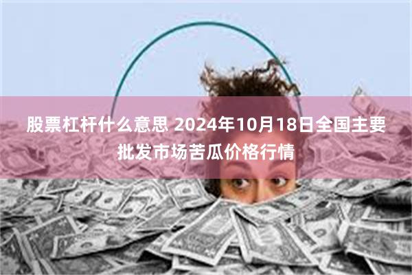 股票杠杆什么意思 2024年10月18日全国主要批发市场苦瓜价格行情