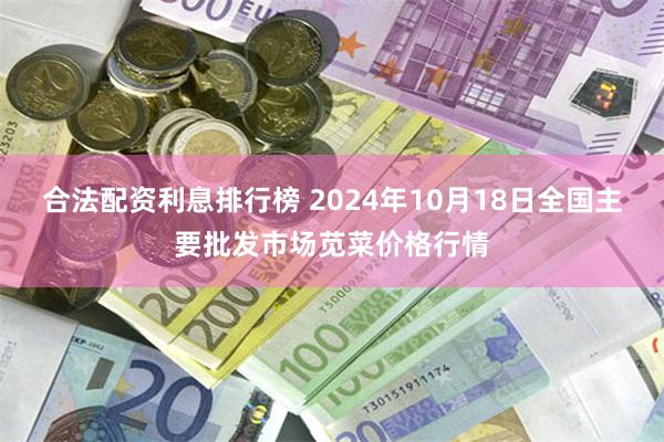 合法配资利息排行榜 2024年10月18日全国主要批发市场苋菜价格行情