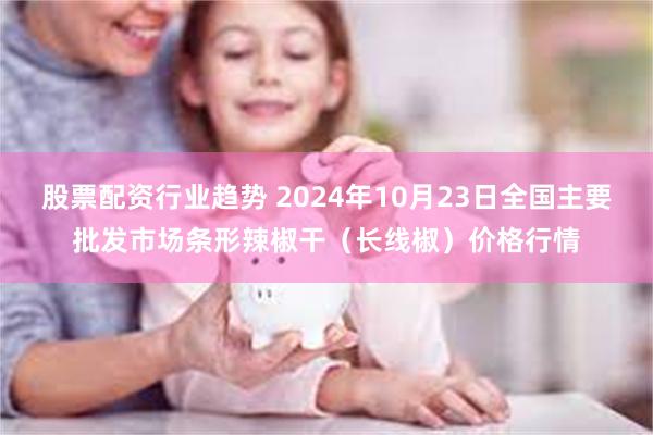 股票配资行业趋势 2024年10月23日全国主要批发市场条形辣椒干（长线椒）价格行情