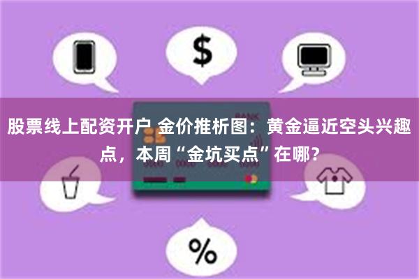 股票线上配资开户 金价推析图：黄金逼近空头兴趣点，本周“金坑买点”在哪？