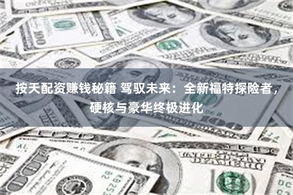 按天配资赚钱秘籍 驾驭未来：全新福特探险者，硬核与豪华终极进化