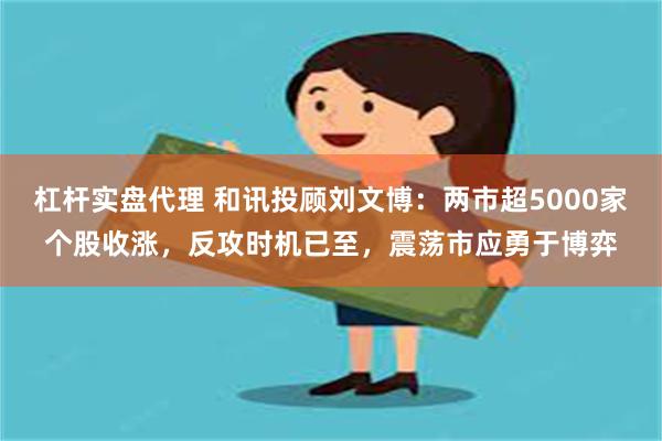 杠杆实盘代理 和讯投顾刘文博：两市超5000家个股收涨，反攻时机已至，震荡市应勇于博弈