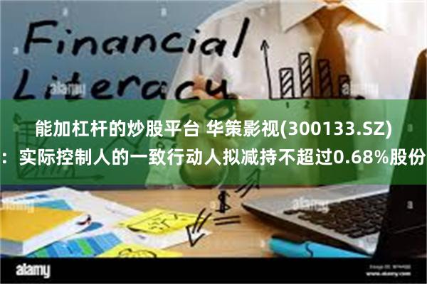 能加杠杆的炒股平台 华策影视(300133.SZ)：实际控制人的一致行动人拟减持不超过0.68%股份