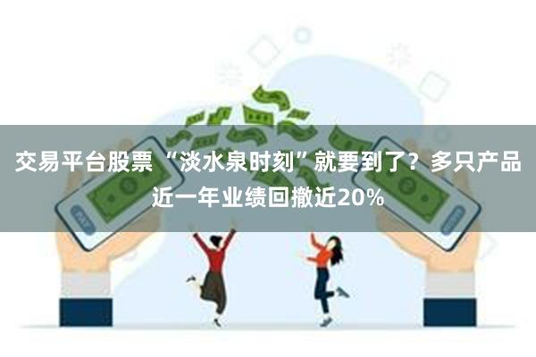 交易平台股票 “淡水泉时刻”就要到了？多只产品近一年业绩回撤近20%