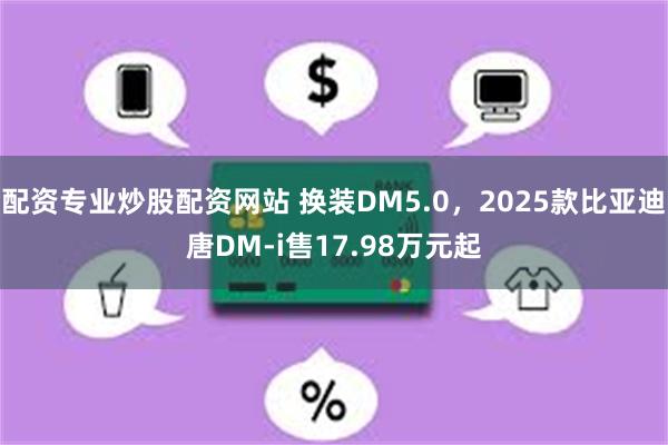 配资专业炒股配资网站 换装DM5.0，2025款比亚迪唐DM-i售17.98万元起