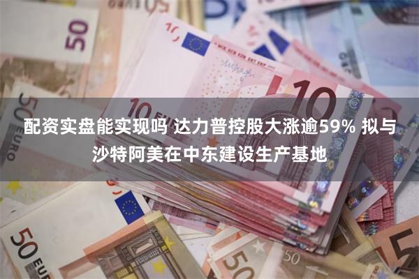 配资实盘能实现吗 达力普控股大涨逾59% 拟与沙特阿美在中东建设生产基地