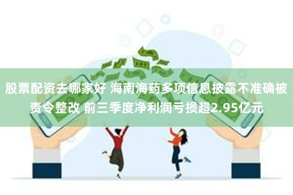 股票配资去哪家好 海南海药多项信息披露不准确被责令整改 前三季度净利润亏损超2.95亿元