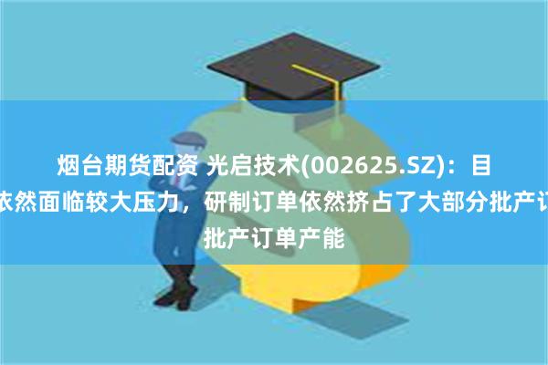 烟台期货配资 光启技术(002625.SZ)：目前产能依然面临较大压力，研制订单依然挤占了大部分批产订单产能