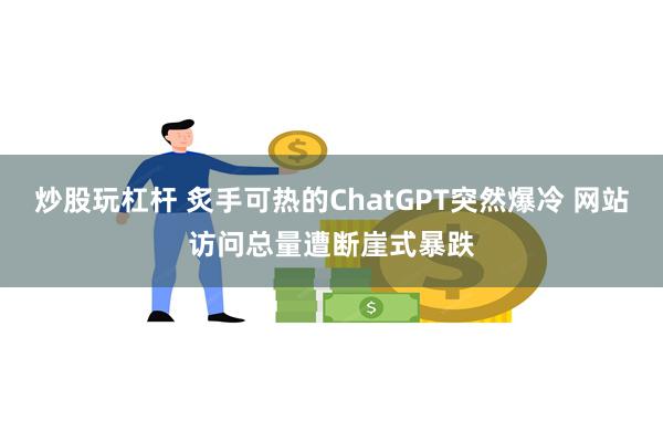 炒股玩杠杆 炙手可热的ChatGPT突然爆冷 网站访问总量遭断崖式暴跌