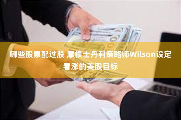 哪些股票配过股 摩根士丹利策略师Wilson设定看涨的美股目标