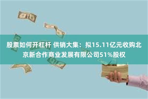 股票如何开杠杆 供销大集：拟15.11亿元收购北京新合作商业发展有限公司51%股权