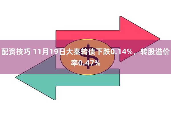 配资技巧 11月19日大秦转债下跌0.14%，转股溢价率0.47%