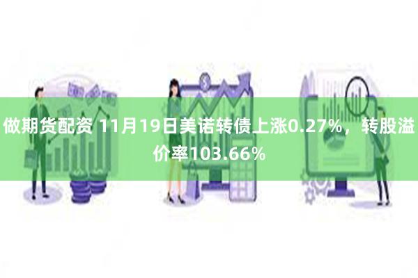 做期货配资 11月19日美诺转债上涨0.27%，转股溢价率103.66%