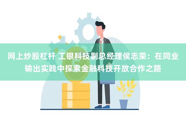 网上炒股杠杆 工银科技副总经理侯志荣：在同业输出实践中探索金融科技开放合作之路