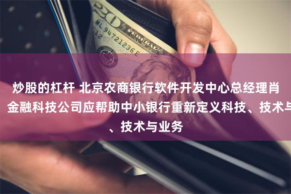 炒股的杠杆 北京农商银行软件开发中心总经理肖国彬：金融科技公司应帮助中小银行重新定义科技、技术与业务