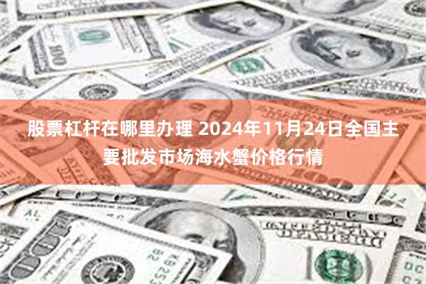 股票杠杆在哪里办理 2024年11月24日全国主要批发市场海水蟹价格行情