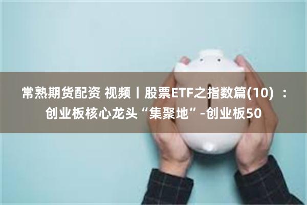 常熟期货配资 视频丨股票ETF之指数篇(10)  ：创业板核心龙头“集聚地”-创业板50