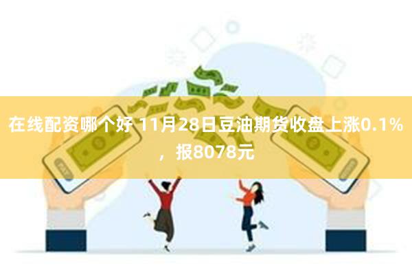 在线配资哪个好 11月28日豆油期货收盘上涨0.1%，报8078元