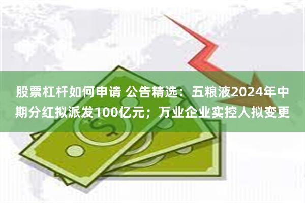 股票杠杆如何申请 公告精选：五粮液2024年中期分红拟派发100亿元；万业企业实控人拟变更