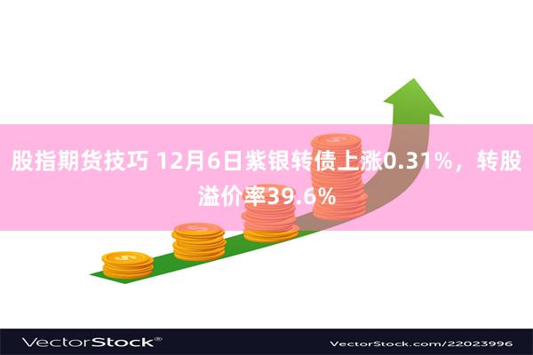 股指期货技巧 12月6日紫银转债上涨0.31%，转股溢价率39.6%