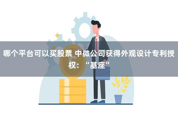 哪个平台可以买股票 中微公司获得外观设计专利授权：“基座”