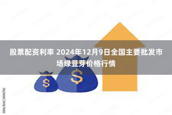 股票配资利率 2024年12月9日全国主要批发市场绿豆芽价格行情