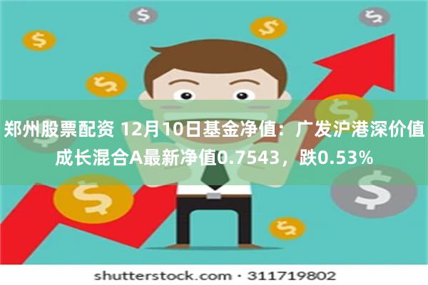 郑州股票配资 12月10日基金净值：广发沪港深价值成长混合A最新净值0.7543，跌0.53%