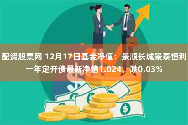 配资股票网 12月17日基金净值：景顺长城景泰恒利一年定开债最新净值1.024，跌0.03%