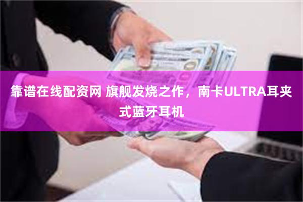 靠谱在线配资网 旗舰发烧之作，南卡ULTRA耳夹式蓝牙耳机