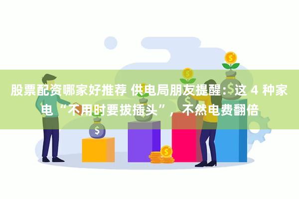 股票配资哪家好推荐 供电局朋友提醒：这 4 种家电 “不用时要拔插头”，不然电费翻倍