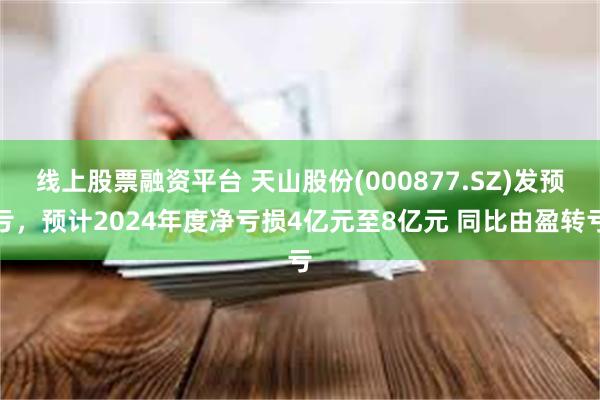 线上股票融资平台 天山股份(000877.SZ)发预亏，预计2024年度净亏损4亿元至8亿元 同比由盈转亏