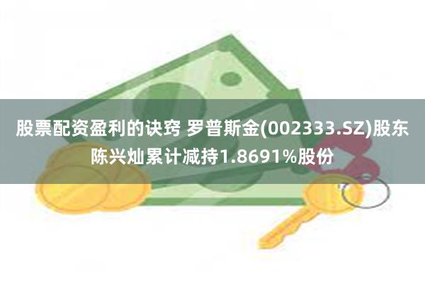 股票配资盈利的诀窍 罗普斯金(002333.SZ)股东陈兴灿累计减持1.8691%股份