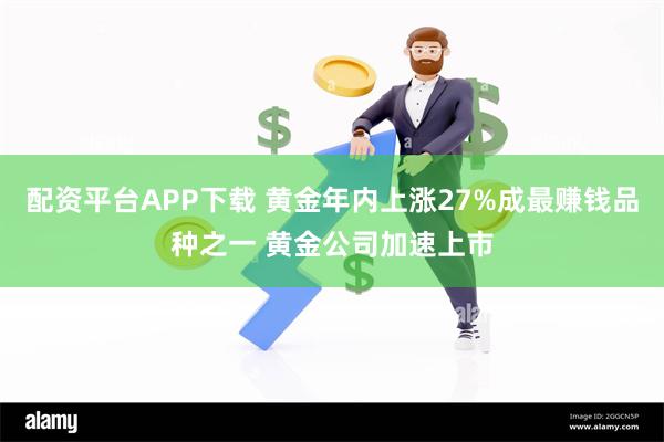 配资平台APP下载 黄金年内上涨27%成最赚钱品种之一 黄金公司加速上市