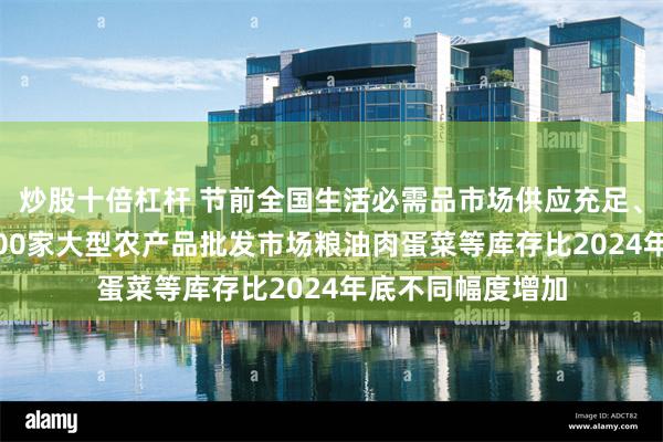 炒股十倍杠杆 节前全国生活必需品市场供应充足、价格总体平稳 200家大型农产品批发市场粮油肉蛋菜等库存比2024年底不同幅度增加