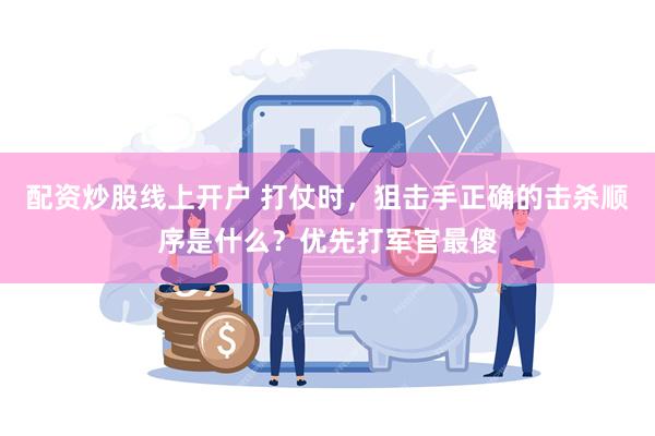 配资炒股线上开户 打仗时，狙击手正确的击杀顺序是什么？优先打军官最傻