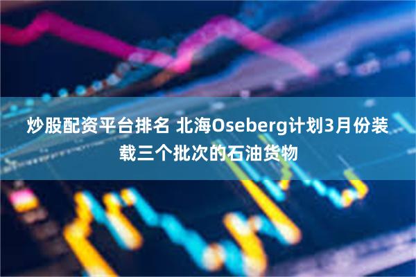 炒股配资平台排名 北海Oseberg计划3月份装载三个批次的石油货物