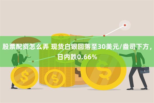 股票配资怎么弄 现货白银回落至30美元/盎司下方，日内跌0.66%