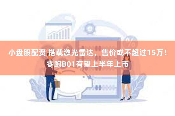 小盘股配资 搭载激光雷达，售价或不超过15万！零跑B01有望上半年上市