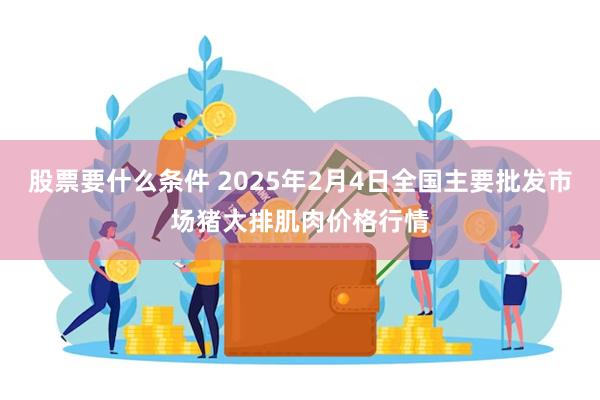 股票要什么条件 2025年2月4日全国主要批发市场猪大排肌肉价格行情